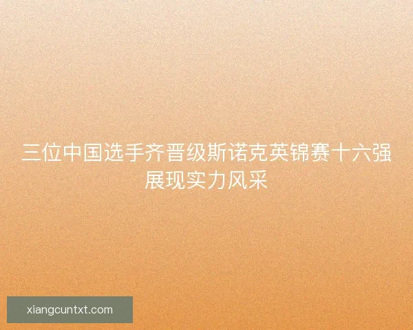 三位中国选手齐晋级斯诺克英锦赛十六强展现实力风采