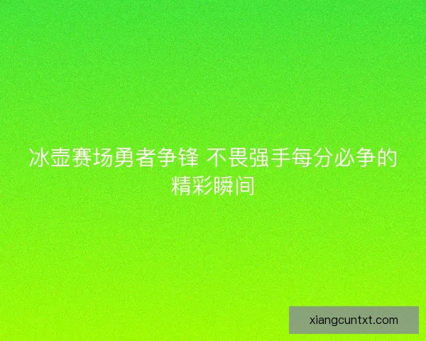 冰壶赛场勇者争锋 不畏强手每分必争的精彩瞬间