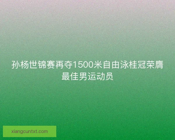 孙杨世锦赛再夺1500米自由泳桂冠荣膺最佳男运动员
