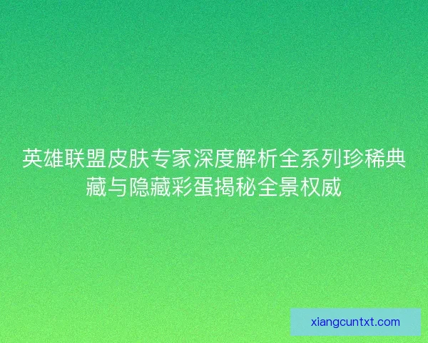 英雄联盟皮肤专家深度解析全系列珍稀典藏与隐藏彩蛋揭秘全景权威