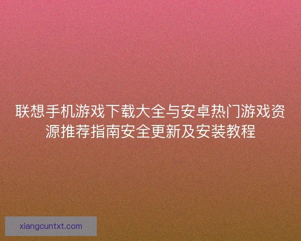 联想手机游戏下载大全与安卓热门游戏资源推荐指南安全更新及安装教程