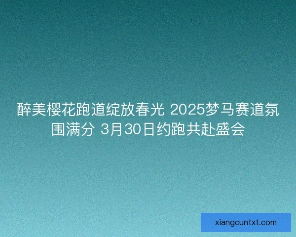醉美樱花跑道绽放春光 2025梦马赛道氛围满分 3月30日约跑共赴盛会