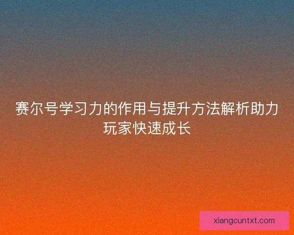 赛尔号学习力的作用与提升方法解析助力玩家快速成长