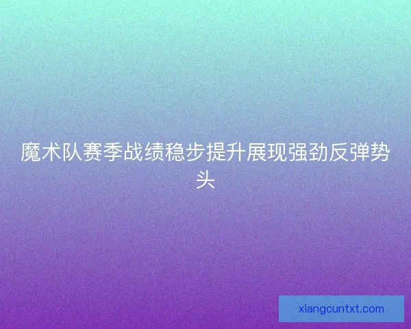 魔术队赛季战绩稳步提升展现强劲反弹势头