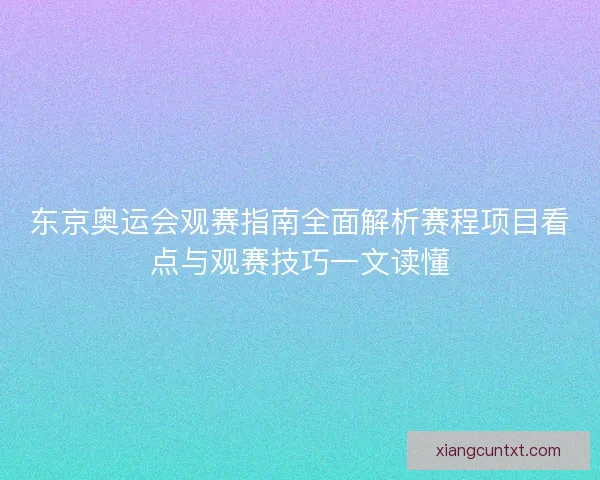 东京奥运会观赛指南全面解析赛程项目看点与观赛技巧一文读懂