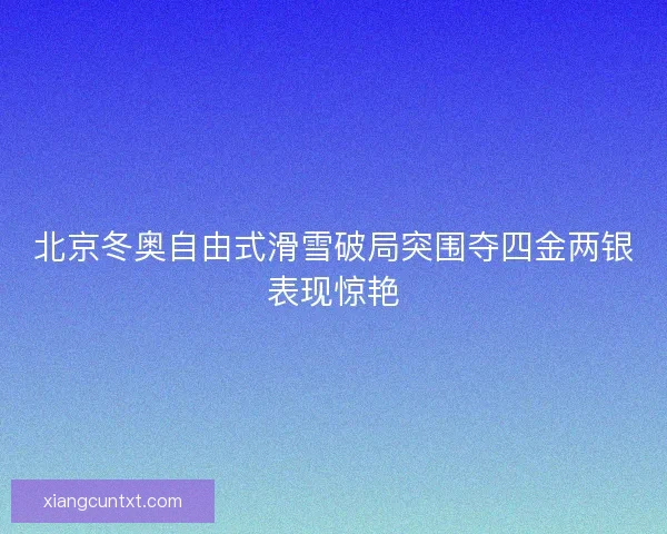 北京冬奥自由式滑雪破局突围夺四金两银表现惊艳