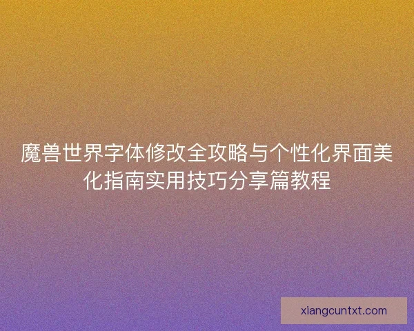 魔兽世界字体修改全攻略与个性化界面美化指南实用技巧分享篇教程 魔兽世界字体修改全攻略与个性化界面美化指南实用技巧分享篇教程