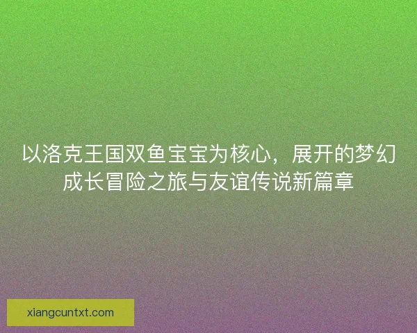 以洛克王国双鱼宝宝为核心，展开的梦幻成长冒险之旅与友谊传说新篇章