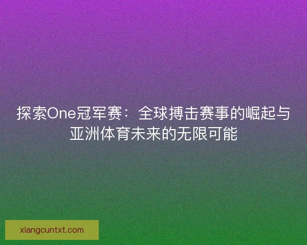 探索One冠军赛:全球搏击赛事的崛起与亚洲体育未来的无限可能 探索One冠军赛:全球搏击赛事的崛起与亚洲体育未来的无限可能