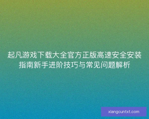 起凡游戏下载大全官方正版高速安全安装指南新手进阶技巧与常见问题解析