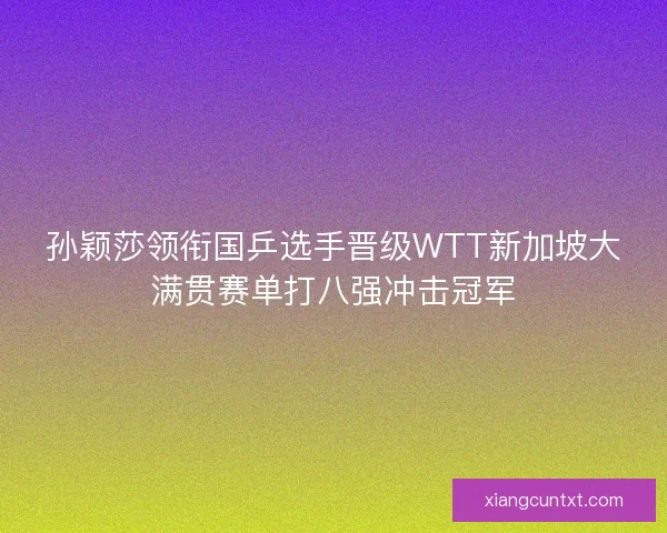 孙颖莎领衔国乒选手晋级WTT新加坡大满贯赛单打八强冲击冠军