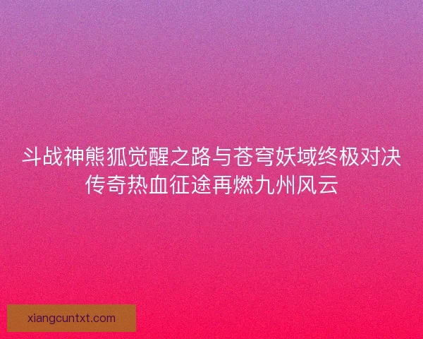 斗战神熊狐觉醒之路与苍穹妖域终极对决传奇热血征途再燃九州风云