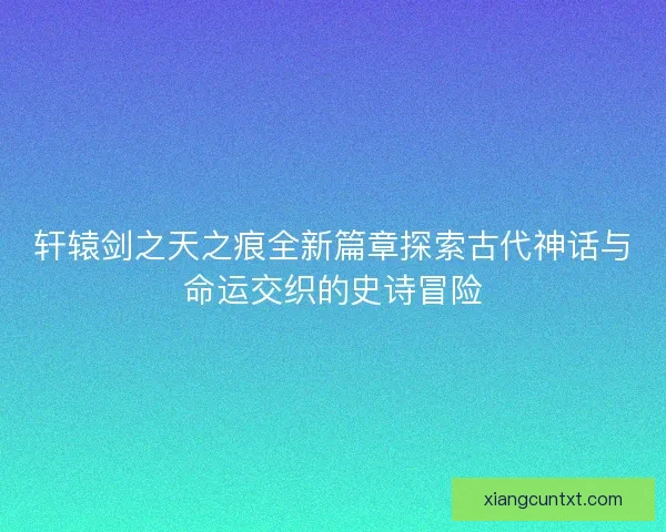 轩辕剑之天之痕全新篇章探索古代神话与命运交织的史诗冒险 轩辕剑之天之痕全新篇章探索古代神话与命运交织的史诗冒险