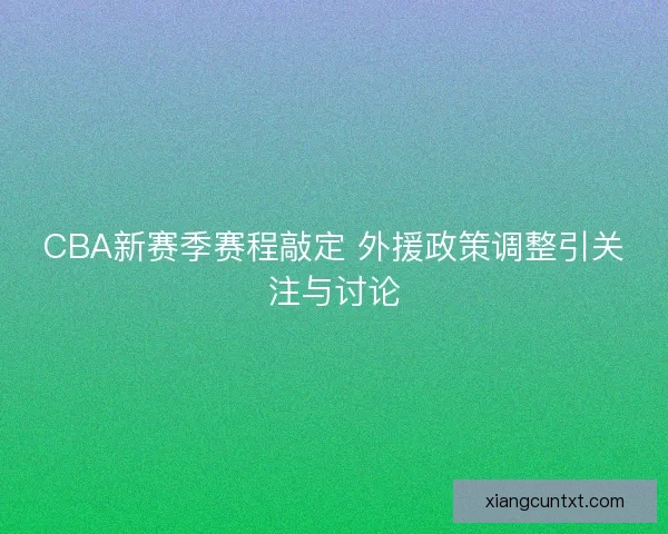 CBA新赛季赛程敲定 外援政策调整引关注与讨论 CBA新赛季赛程敲定 外援政策调整引关注与讨论