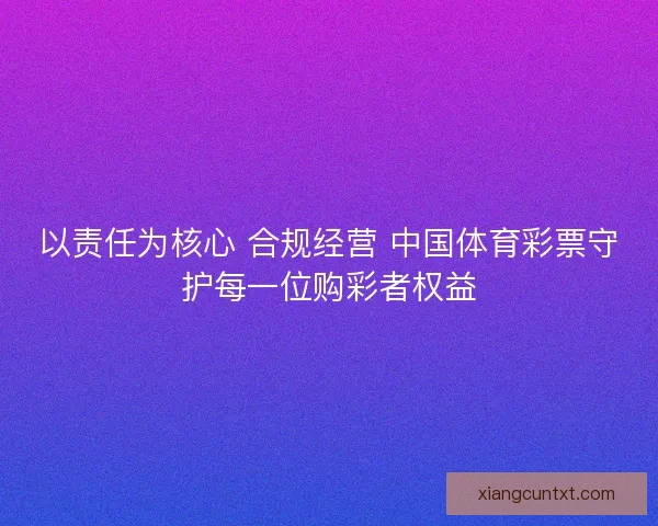 以责任为核心 合规经营 中国体育彩票守护每一位购彩者权益