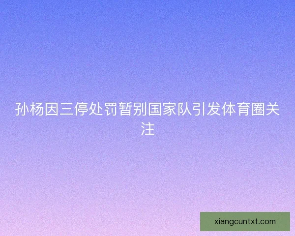 孙杨因三停处罚暂别国家队引发体育圈关注 孙杨因三停处罚暂别国家队引发体育圈关注
