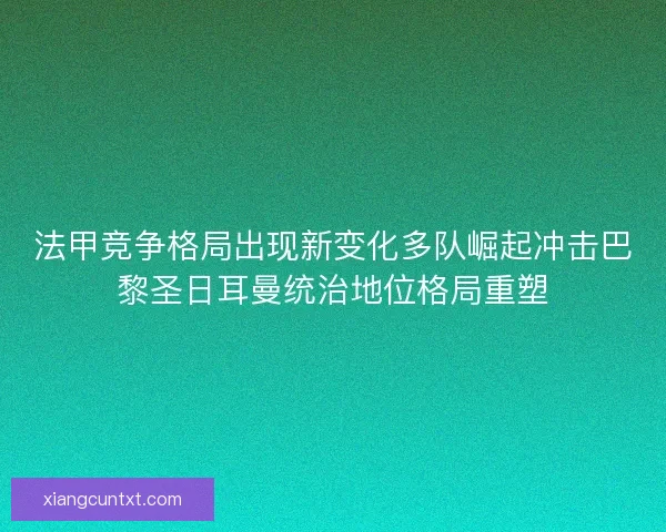 法甲竞争格局出现新变化多队崛起冲击巴黎圣日耳曼统治地位格局重塑 法甲竞争格局出现新变化多队崛起冲击巴黎圣日耳曼统治地位格局重塑