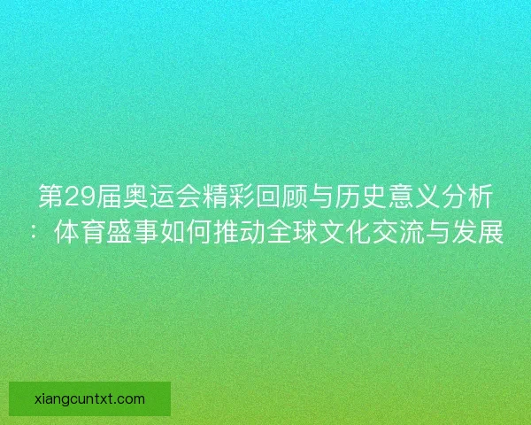 第29届奥运会精彩回顾与历史意义分析:体育盛事如何推动全球文化交流与发展 第29届奥运会精彩回顾与历史意义分析:体育盛事如何推动全球文化交流与发展