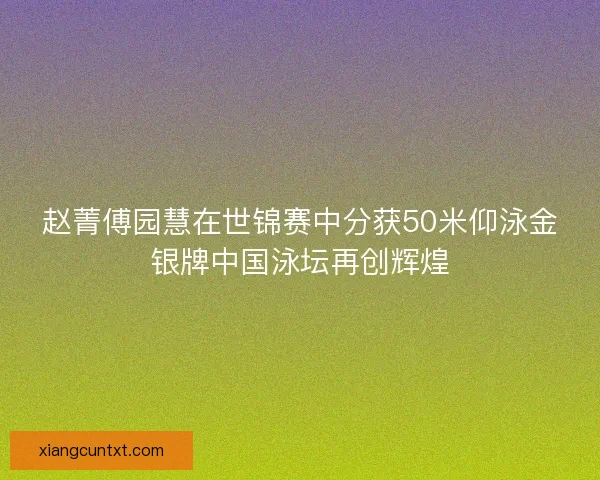 赵菁傅园慧在世锦赛中分获50米仰泳金银牌中国泳坛再创辉煌 赵菁傅园慧在世锦赛中分获50米仰泳金银牌中国泳坛再创辉煌