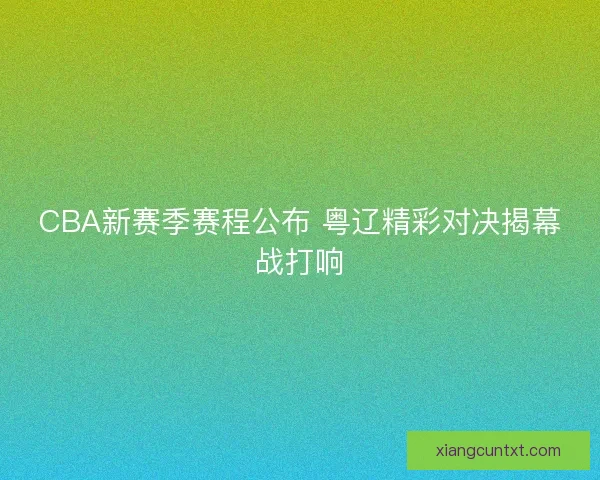 CBA新赛季赛程公布 粤辽精彩对决揭幕战打响 CBA新赛季赛程公布 粤辽精彩对决揭幕战打响