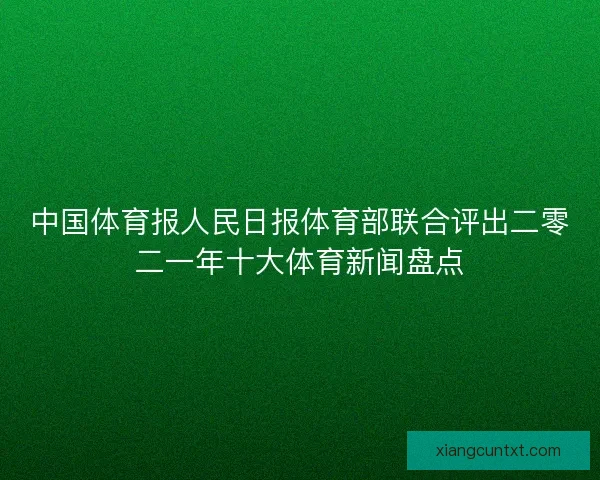 中国体育报人民日报体育部联合评出二零二一年十大体育新闻盘点