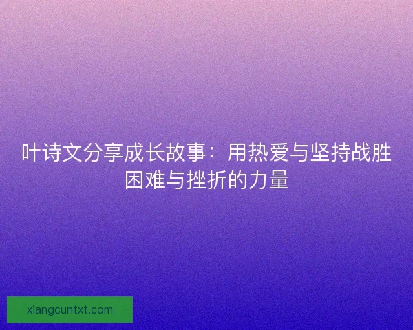 叶诗文分享成长故事:用热爱与坚持战胜困难与挫折的力量 叶诗文分享成长故事:用热爱与坚持战胜困难与挫折的力量