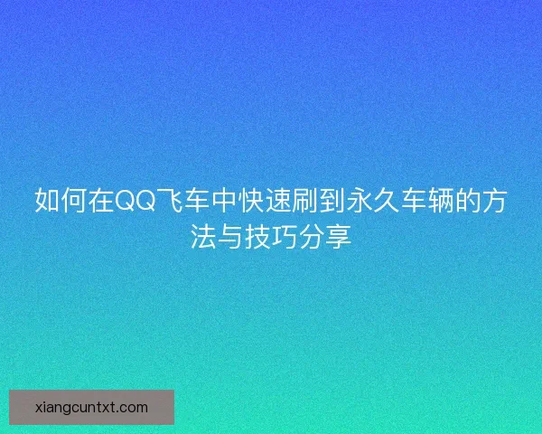 如何在QQ飞车中快速刷到永久车辆的方法与技巧分享 如何在QQ飞车中快速刷到永久车辆的方法与技巧分享