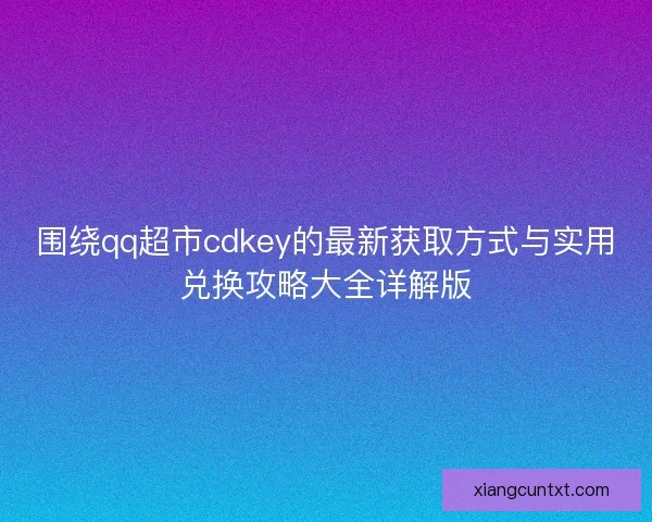 围绕qq超市cdkey的最新获取方式与实用兑换攻略大全详解版