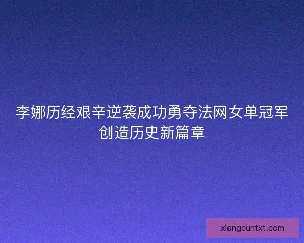 李娜历经艰辛逆袭成功勇夺法网女单冠军创造历史新篇章
