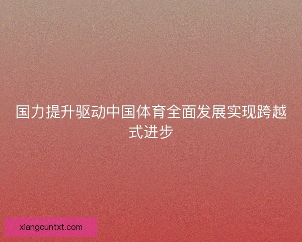 国力提升驱动中国体育全面发展实现跨越式进步 国力提升驱动中国体育全面发展实现跨越式进步