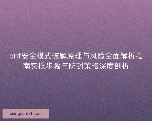 dnf安全模式破解原理与风险全面解析指南实操步骤与防封策略深度剖析