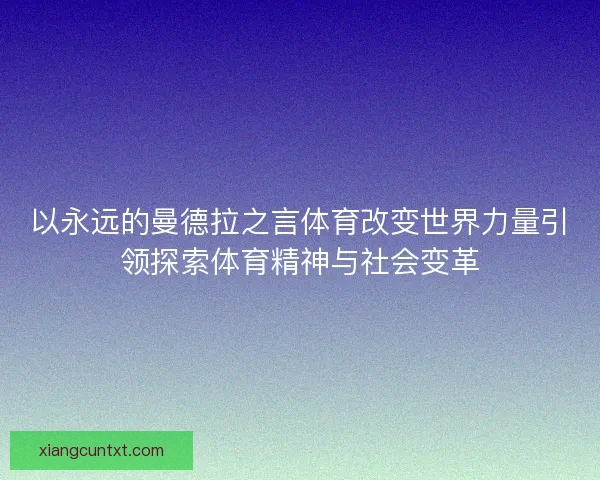 以永远的曼德拉之言体育改变世界力量引领探索体育精神与社会变革 以永远的曼德拉之言体育改变世界力量引领探索体育精神与社会变革