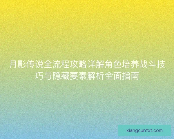 月影传说全流程攻略详解角色培养战斗技巧与隐藏要素解析全面指南